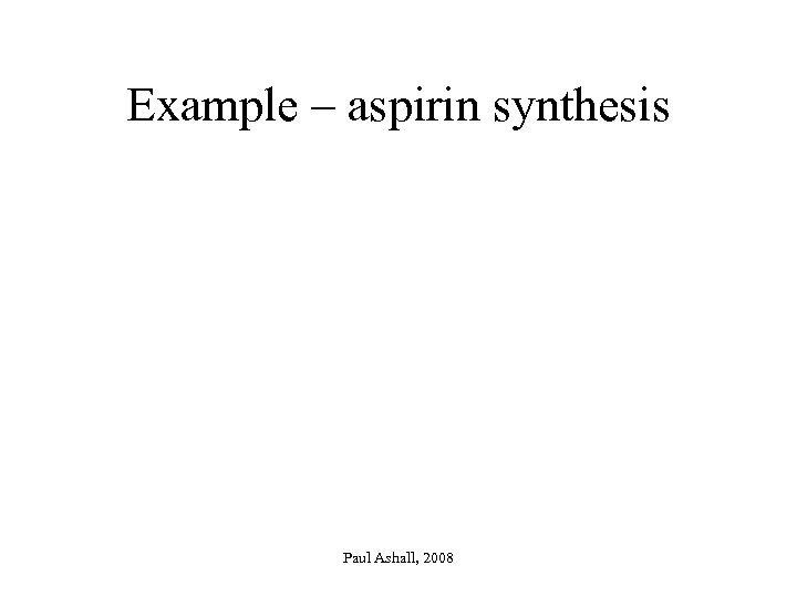 Example – aspirin synthesis Paul Ashall, 2008 