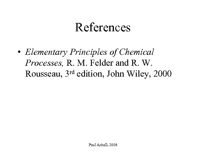 References • Elementary Principles of Chemical Processes, R. M. Felder and R. W. Rousseau,