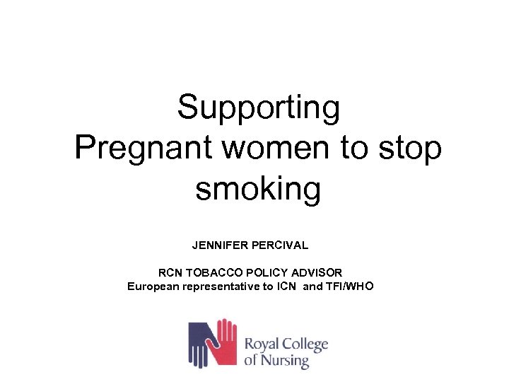 Supporting Pregnant women to stop smoking JENNIFER PERCIVAL RCN TOBACCO POLICY ADVISOR European representative