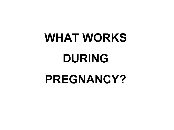 WHAT WORKS DURING PREGNANCY? 