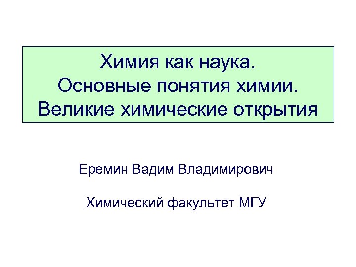 Химия как наука. Основные понятия химии. Великие химические открытия Еремин Вадим Владимирович Химический факультет