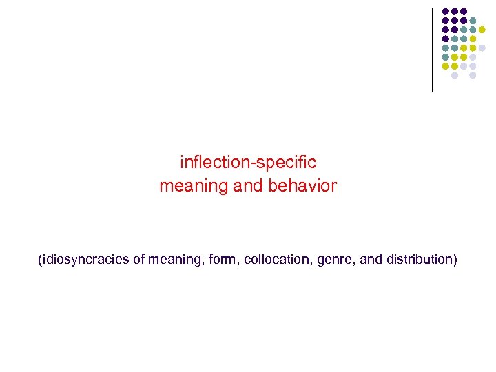 inflection-specific meaning and behavior (idiosyncracies of meaning, form, collocation, genre, and distribution) 