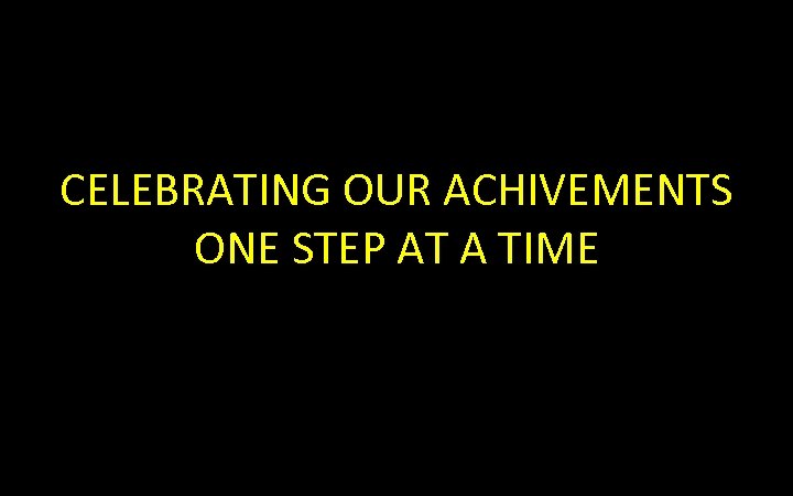 CELEBRATING OUR ACHIVEMENTS ONE STEP AT A TIME 