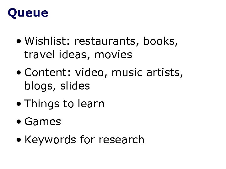 Queue • Wishlist: restaurants, books, travel ideas, movies • Content: video, music artists, blogs,