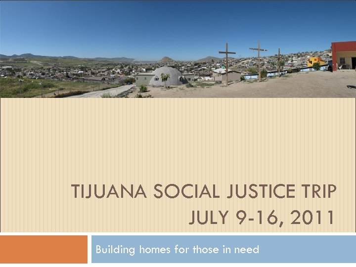 TIJUANA SOCIAL JUSTICE TRIP JULY 9 -16, 2011 Building homes for those in need