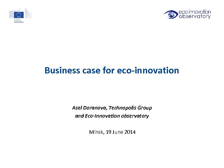 Business case for eco-innovation Asel Doranova, Technopolis Group and Eco-Innovation observatory Minsk, 19 June