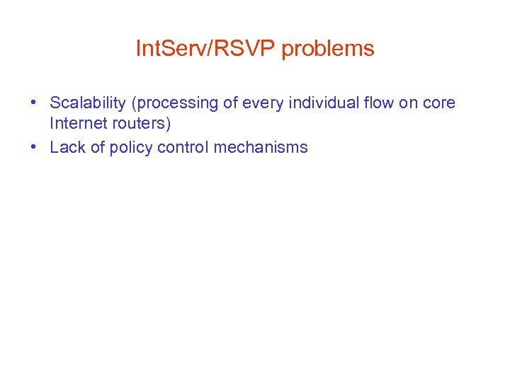 Int. Serv/RSVP problems • Scalability (processing of every individual flow on core Internet routers)