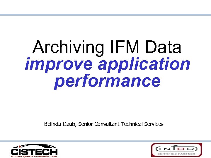 Archiving IFM Data improve application performance Belinda Daub, Senior Consultant Technical Services 