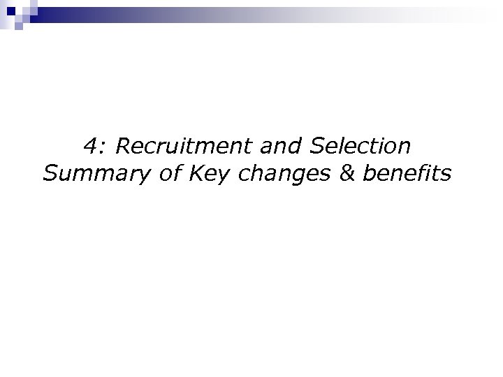 4: Recruitment and Selection Summary of Key changes & benefits 
