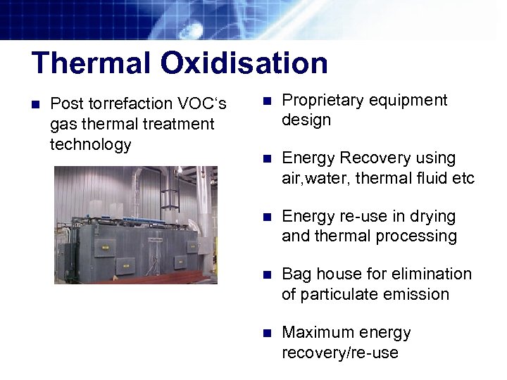 Thermal Oxidisation n Post torrefaction VOC‘s gas thermal treatment technology n Proprietary equipment design