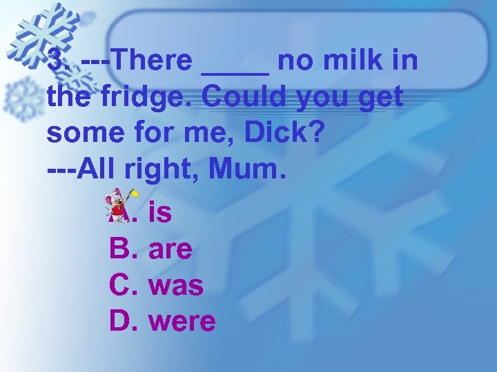 3. ---There ____ no milk in the fridge. Could you get some for me,