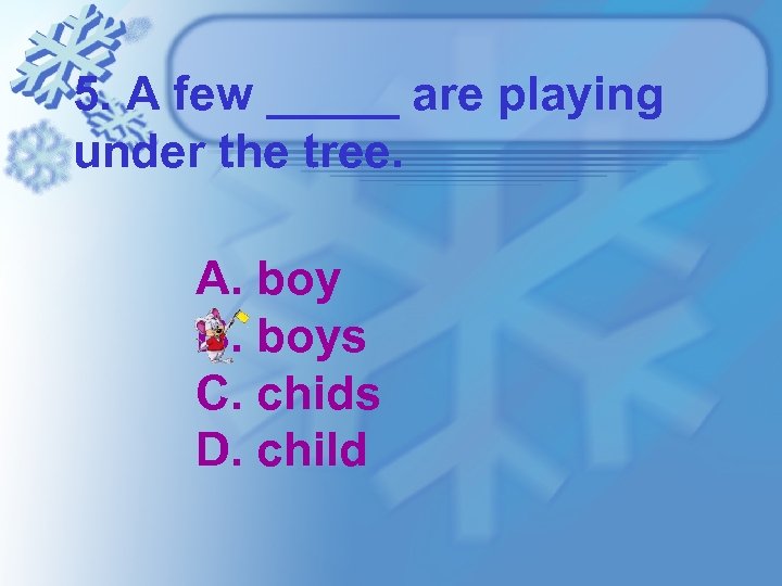 5. A few _____ are playing under the tree. A. boy B. boys C.