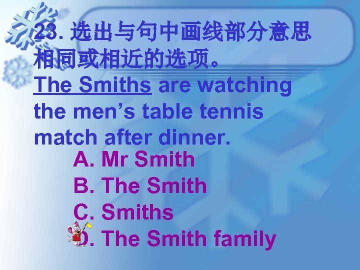 23. 选出与句中画线部分意思 相同或相近的选项。 The Smiths are watching the men’s table tennis match after dinner.