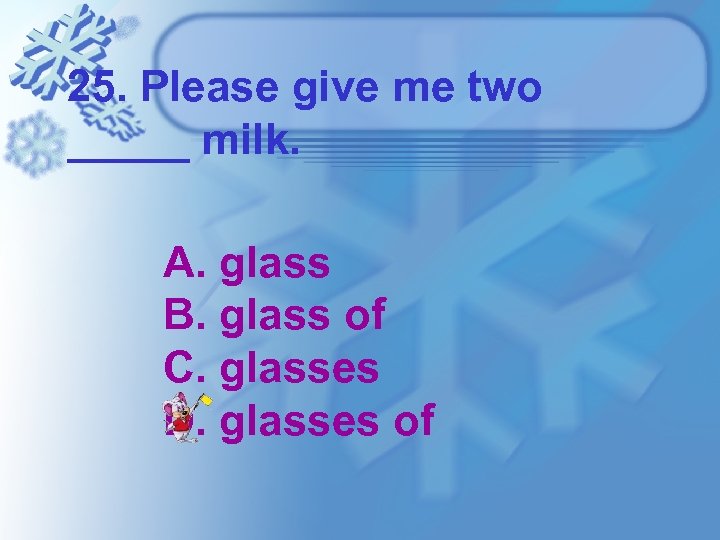 25. Please give me two _____ milk. A. glass B. glass of C. glasses
