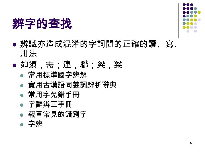 辨字的查找 l l 辨識亦造成混淆的字詞間的正確的讀、寫、 用法 如須，需；連，聯；梁，粱. . l l l 常用標準國字辨解 實用古漢語同義詞辨析辭典 常用字免錯手冊 字辭辨正手冊