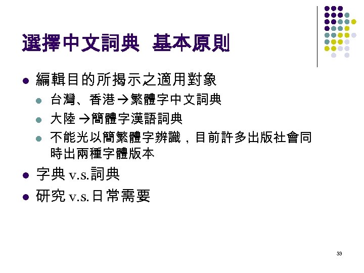 選擇中文詞典 基本原則 l 編輯目的所揭示之適用對象 l l l 台灣、香港 繁體字中文詞典 大陸 簡體字漢語詞典 不能光以簡繁體字辨識，目前許多出版社會同 時出兩種字體版本 字典