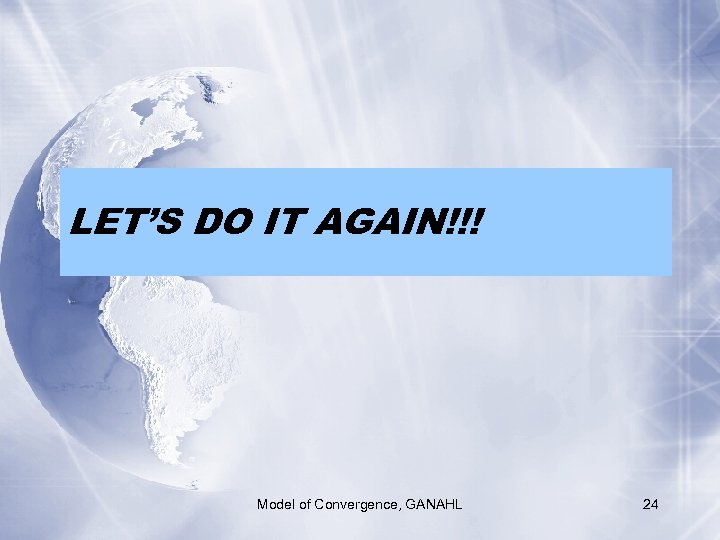 LET’S DO IT AGAIN!!! Model of Convergence, GANAHL 24 