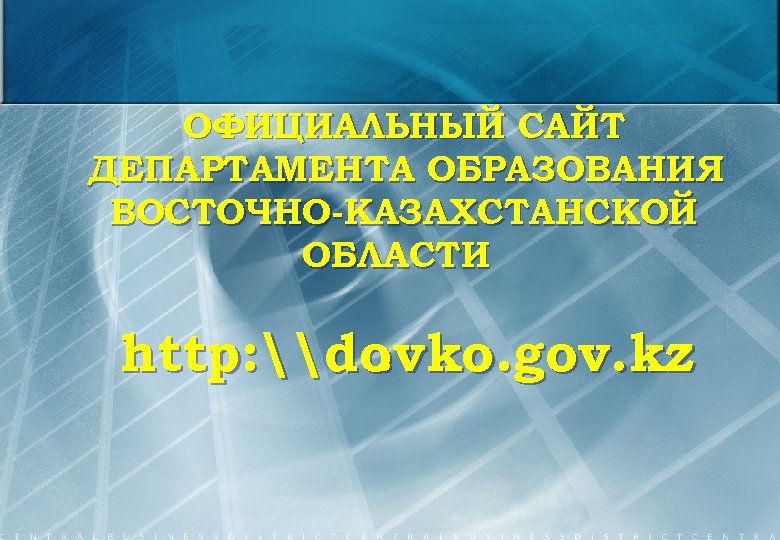 ОФИЦИАЛЬНЫЙ САЙТ ДЕПАРТАМЕНТА ОБРАЗОВАНИЯ ВОСТОЧНО-КАЗАХСТАНСКОЙ ОБЛАСТИ http: \dovko. gov. kz. 