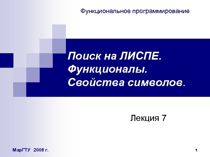 Функциональное программирование Поиск на ЛИСПЕ. Функционалы. Свойства символов. Лекция 7 Мар. ГТУ 2008 г.