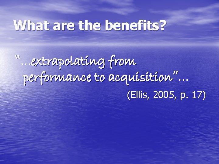 What are the benefits? “…extrapolating from performance to acquisition”… (Ellis, 2005, p. 17) 