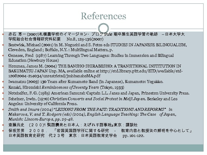 References 赤石 恵一 (2007)札幌農学校のイマージョン・プログラム ― 1･ 2 期卒業生英語学習の軌跡 ―日本大学大 学院総合社会情報研究科紀要 No. 8, 125 -136(2007)