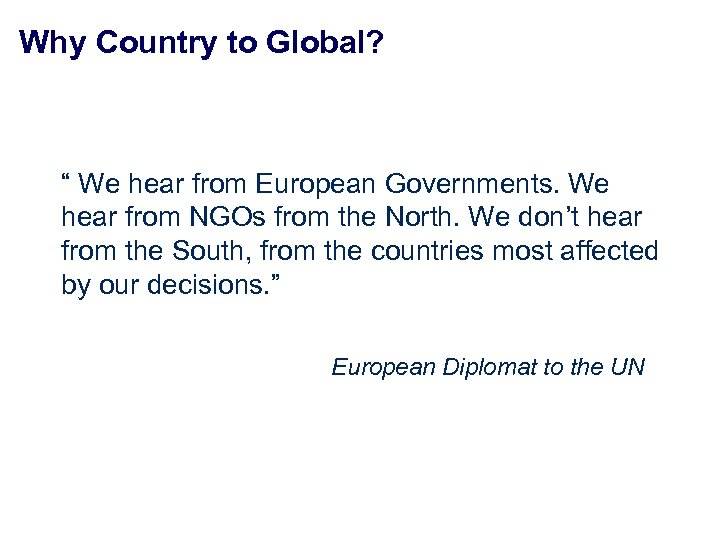 Why Country to Global? “ We hear from European Governments. We hear from NGOs