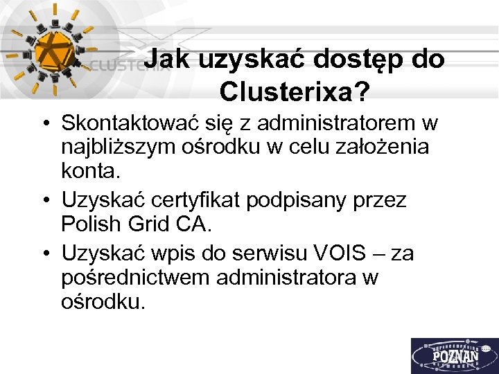 Jak uzyskać dostęp do Clusterixa? • Skontaktować się z administratorem w najbliższym ośrodku w