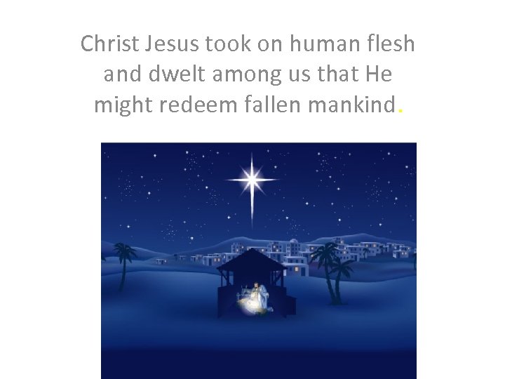 Christ Jesus took on human flesh and dwelt among us that He might redeem
