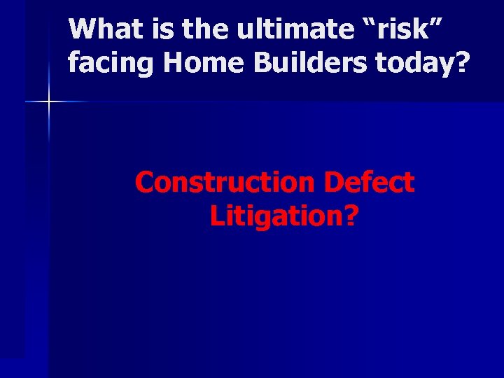 What is the ultimate “risk” facing Home Builders today? Construction Defect Litigation? 
