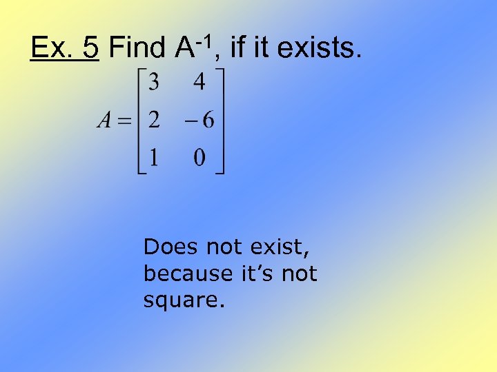 Ex. 5 Find A-1, if it exists. Does not exist, because it’s not square.