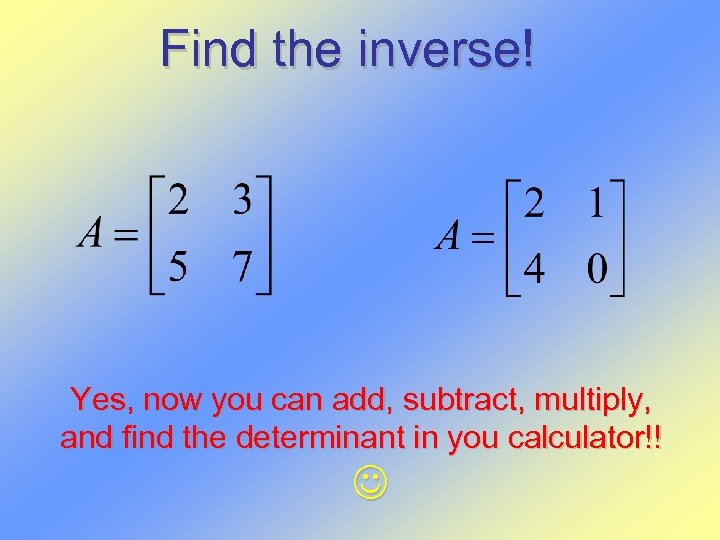 Find the inverse! Yes, now you can add, subtract, multiply, and find the determinant