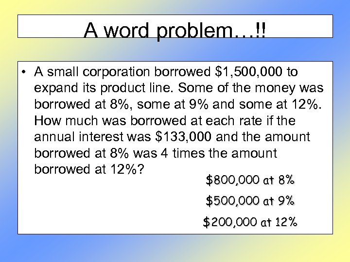 A word problem…!! • A small corporation borrowed $1, 500, 000 to expand its