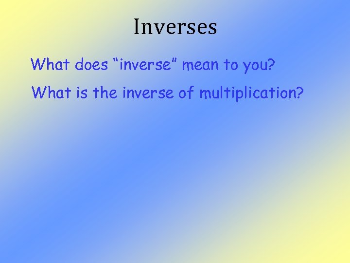 Inverses What does “inverse” mean to you? What is the inverse of multiplication? 