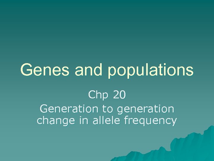 Genes and populations Chp 20 Generation to generation change in allele frequency 
