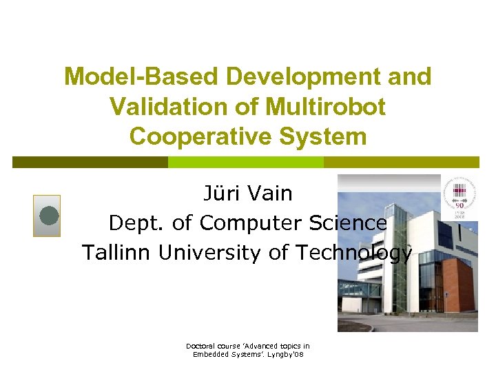 Model-Based Development and Validation of Multirobot Cooperative System Jüri Vain Dept. of Computer Science