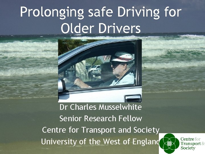 Prolonging safe Driving for Older Drivers Dr Charles Musselwhite Senior Research Fellow Centre for