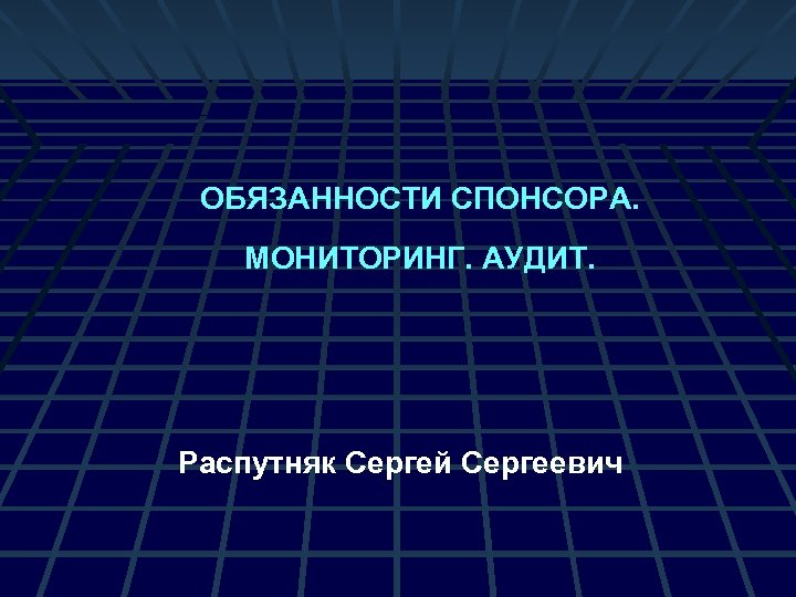 ОБЯЗАННОСТИ СПОНСОРА. МОНИТОРИНГ. АУДИТ. Распутняк Сергей Сергеевич 