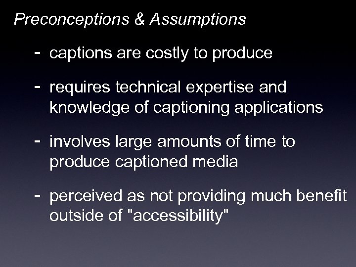 Preconceptions & Assumptions - captions are costly to produce - requires technical expertise and