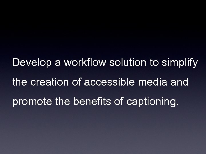 Develop a workflow solution to simplify the creation of accessible media and promote the