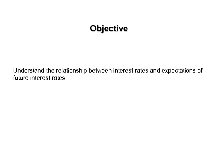 Objective Understand the relationship between interest rates and expectations of future interest rates 