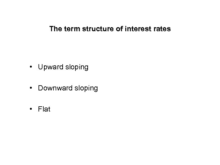 The term structure of interest rates • Upward sloping • Downward sloping • Flat