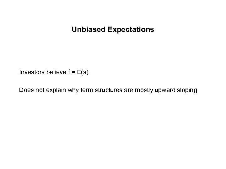 Unbiased Expectations Investors believe f = E(s) Does not explain why term structures are