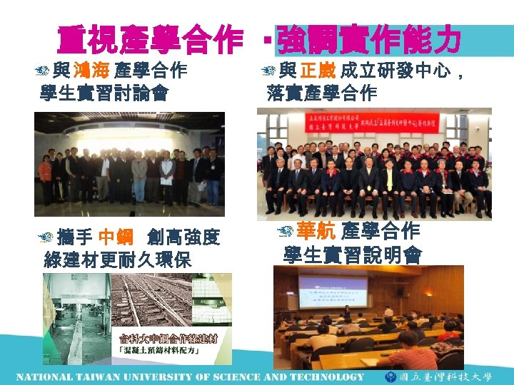 重視產學合作 ‧強調實作能力 與 鴻海 產學合作 學生實習討論會 攜手 中鋼 創高強度 綠建材更耐久環保 與 正崴 成立研發中心， 落實產學合作