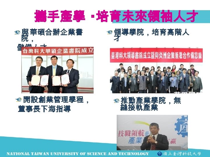 攜手產學 ‧培育未來領袖人才 與 華碩合辦企業書 院， 儲備人才 領導學院，培育高階人 才 我還有13天特休 哪休的完 開設創業管理學程， 董事長下海指導 推動產業學院，無 縫接軌產業