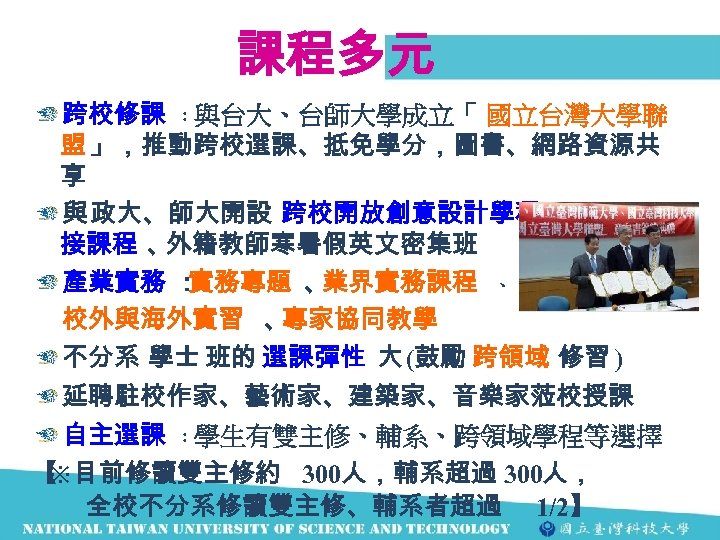 課程多元 跨校修課 ：與台大、台師大學成立「 國立台灣大學聯 盟 」，推動跨校選課、抵免學分，圖書、網路資源共 享 與 政大、師大開設 跨校開放創意設計學程 、新生銜 接課程 、 外籍教師寒暑假英文密集班