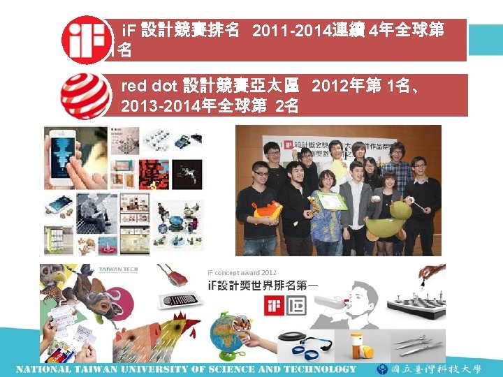 i. F 設計競賽排名 2011 -2014連續 4年全球第 1名 red dot 設計競賽亞太區 2012年第 1名、 2013 -2014年全球第