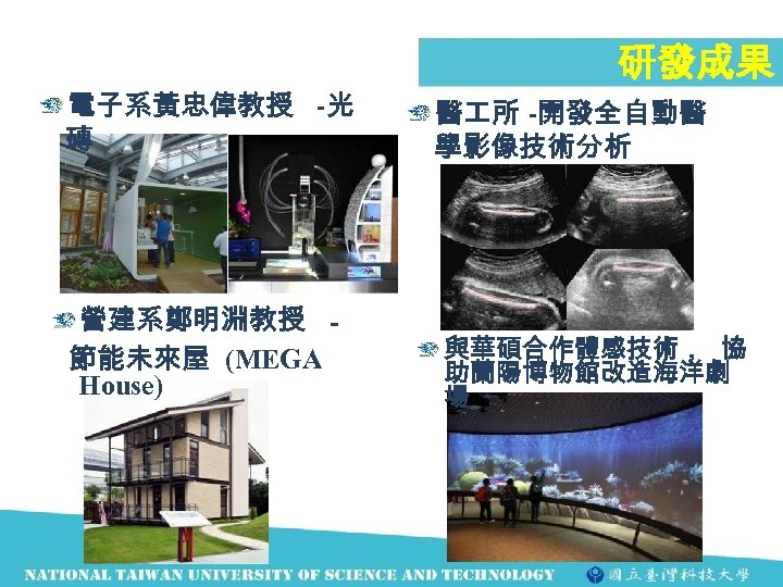 電子系黃忠偉教授 -光 磚 營建系鄭明淵教授 節能未來屋 (MEGA House) 研發成果 醫 所 -開發全自動醫 學影像技術分析 與華碩合作體感技術， 協