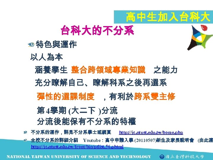 高中生加入台科大 台科大的不分系 特色與運作 以人為本 涵養學生 整合跨領域專業知識 之能力 充分瞭解自己、瞭解科系之後再選系 彈性的選課制度 ，有利於跨系雙主修 第 4學期 (大二下 )分流
