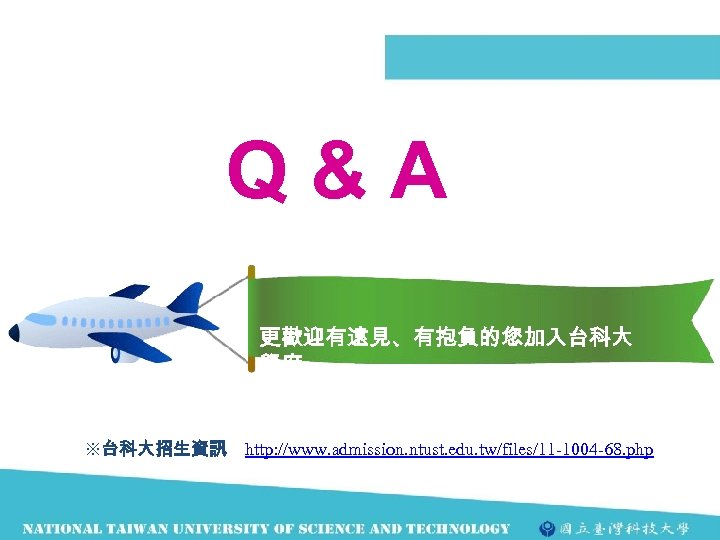 Q&A 更歡迎有遠見、有抱負的您加入台科大 學府 ※台科大招生資訊 http: //www. admission. ntust. edu. tw/files/11 -1004 -68. php 
