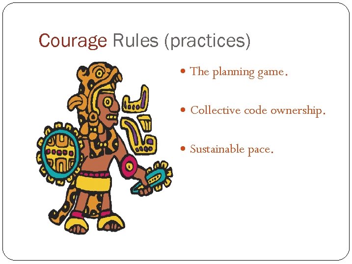 Courage Rules (practices) The planning game. Collective code ownership. Sustainable pace. 